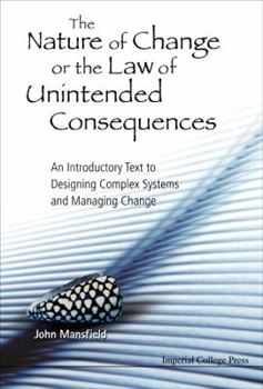The Nature Of Change Or The Law Of Unintended Consequences: An Introductory Text To Designing Complex Systems And Managing Change