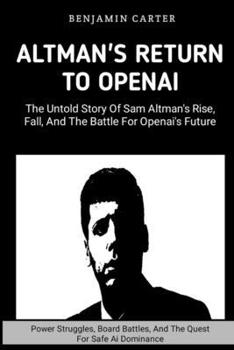 Paperback Altman's Return To OpenAI: The Untold Story of Sam Altman's Rise, Fall, and the Battle for OpenAI's Future: Power Struggles, Boards Battles, And Book