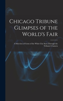 Chicago Tribune Glimpses of the World's Fair; a Selection of Gems of the White City Seen Through the Tribune's Camera