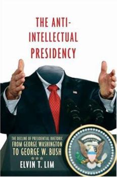 The Anti-Intellectual Presidency: The Decline of Presidential Rhetoric from George Washington to George W. Bush