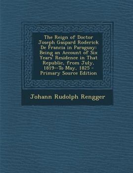 Paperback The Reign of Doctor Joseph Gaspard Roderick de Francia in Paraguay: Being an Account of Six Years' Residence in That Republic, from July, 1819--To May [Japanese] Book