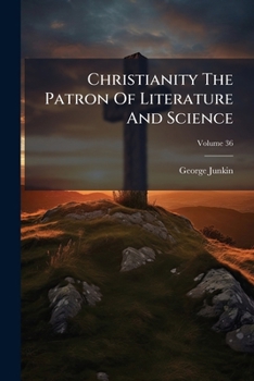 Christianity The Patron Of Literature And Science: An Address Delivered February 22, 1849, On The Occasion Of The Author's Inauguration As President Of Washington College, Virginia, Volume 36
