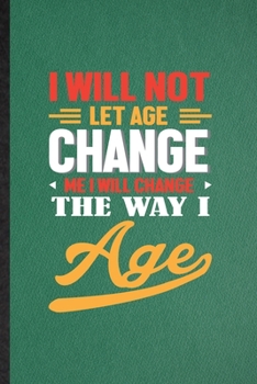 I Will Not Let Age Change Me I Will Change the Way I Age: Lined Notebook For Anti Aging Humor. Ruled Journal For Getting Old Aging Parents. Unique Student Teacher Blank Composition Great For School Wr