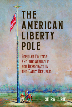 The American Liberty Pole: Popular Politics and the Struggle for Democracy in the Early Republic - Book  of the Revolutionary Age