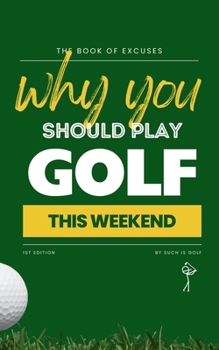 BOOK OF EXCUSES : Why You Should Play Golf This Weekend: The Must-Have Gift for Golf Lovers – Clever, Funny, and Totally Believable Excuses to Play More Golf! (Book Of Excuses Golf Edition)