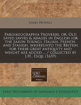 Paroimiographia Proverbs, or, Old sayed savves & adages in English (or the Saxon toung), Italian, French, and Spanish, whereunto the British for their ... added ... / collected by J.H., Esqr.