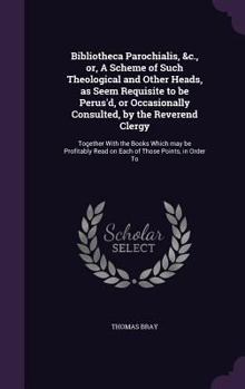 Hardcover Bibliotheca Parochialis, &c., or, A Scheme of Such Theological and Other Heads, as Seem Requisite to be Perus'd, or Occasionally Consulted, by the Rev Book