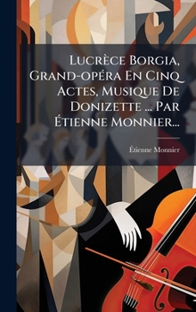 Lucrèce Borgia, Grand-opÃ(c)ra En Cinq Actes, Musique De Donizette ... Par Ã tienne Monnier... (French Edition)
