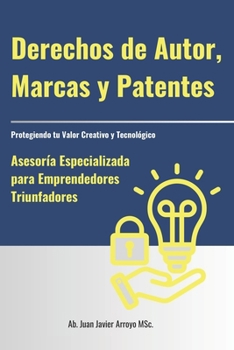 Protegiendo tu Valor Creativo y Tecnológico: Asesoría Especializada para Emprendedores Triunfadores: Derechos de Autor, Marcas y Patentes (Spanish Edition)