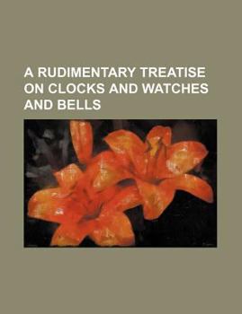 Paperback A Rudimentary Treatise on Clocks and Watches and Bells Book