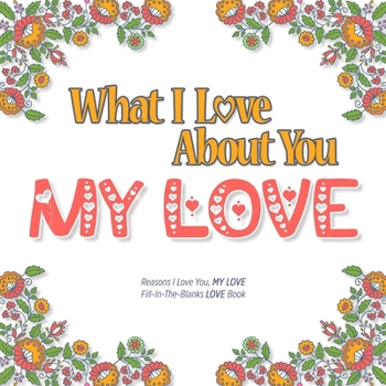 Paperback What I Love About You, My Love: Reasons I love you, MY LOVE - Fill in the blanks LOVE book (white colorful flowers) Book