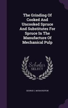 The Grinding Of Cooked And Uncooked Spruce And Substitutes For Spruce In The Manufacture Of Mechanical Pulp...