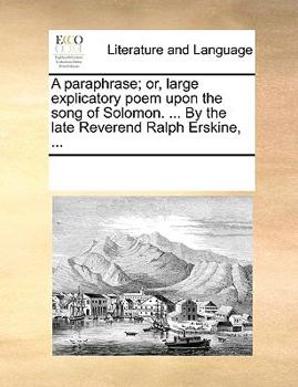 A Paraphrase; or, Large Explicatory Poem Upon the Song of Solomon. ... By the Late Reverend Ralph Erskine,