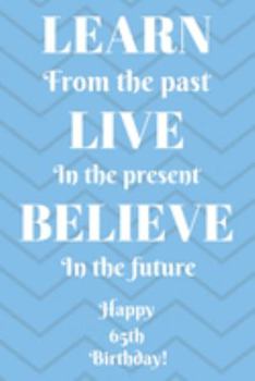Learn From The Past Live In The Present Believe In The Future Happy 65th Birthday!: Learn From The Past 65th Birthday Card Quote Journal / Notebook / ... Gift (6 x 9 - 110 Blank Lined Pages)