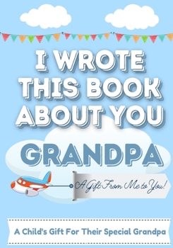I Wrote This Book About You Grandpa: A Child's Fill in The Blank Gift Book For Their Special Grandpa Perfect for Kid's 7 x 10 inch