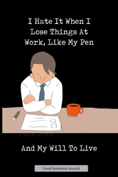 I Hate It When I Lose Things At Work, Like My Pen And My Will To Live Lined Notebook Journal: Unique Notepad Fun Gag Gift For Favorite Coworkers Staff ... Present, Secret Santa Or Special Occasions