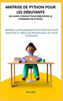 Maîtrise de Python pour les débutants UN GUIDE COMPLET POUR DÉBLOQUER LA PUISSANCE DE PYTHON: Apprenez la programmation Python en toute simplicité et