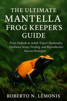 THE ULTIMATE MANTELLA FROG KEEPER’S GUIDE: From Tadpole to Adult: Expert Husbandry, Enclosure Setup, Feeding, and Reproductive Success Strategies
