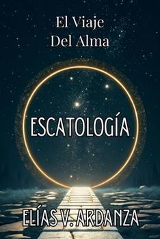 ESCATOLOGÍA: EL VIAJE DEL ALMA. Qué ocurre tras la muerte, el destino del ser humano y la continuidad de la conciencia: Una guía de espiritualidad y ... sobre el fin de los ciclos. (Spanish Edition)
