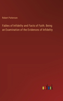 Hardcover Fables of Infidelity and Facts of Faith. Being an Examination of the Evidences of Infidelity Book