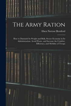 Paperback The Army Ration: How to Diminish Its Weight and Bulk, Secure Economy in Its Administration, Avoid Waste, and Increase the Comfort, Effi Book