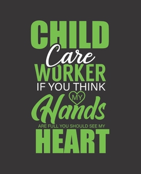 CHILD CARE WORKER IF YOU THINK MY HANDS ARE FULL YOU SHOULD SEE MY HEART: College Ruled Lined Notebook | 120 Pages Perfect Funny Gift keepsake Journal, Diary