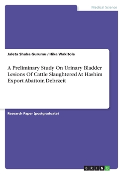 Paperback A Preliminary Study On Urinary Bladder Lesions Of Cattle Slaughtered At Hashim Export Abattoir, Debrzeit Book