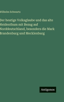 Der heutige Volksglaube und das alte Heidenthum mit Bezug auf Norddeutschland, besonders die Mark Brandenburg und Mecklenburg