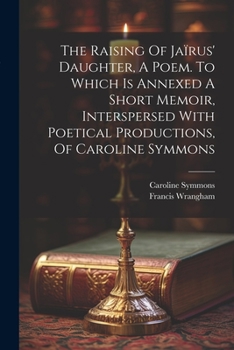Paperback The Raising Of Jaïrus' Daughter, A Poem. To Which Is Annexed A Short Memoir, Interspersed With Poetical Productions, Of Caroline Symmons Book