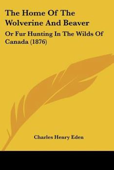 Paperback The Home Of The Wolverine And Beaver: Or Fur Hunting In The Wilds Of Canada (1876) Book