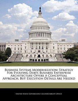 Paperback Business Systems Modernization: Strategy for Evolving Dod's Business Enterprise Architecture Offers a Conceptual Approach, But Execution Details Are N Book