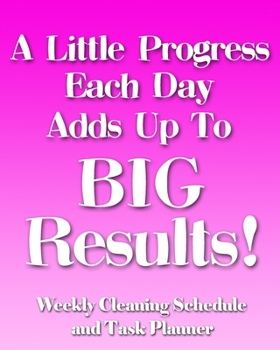 A Little Progress Each Day Adds Up to Big Results!: Weekly Cleaning Schedule and Task Planner - The Perfect Notebook to Help Busy People Stay on Top ... and Create an Effective Housework Routine!