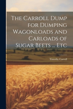 Paperback The Carroll Dump for Dumping Wagonloads and Carloads of Sugar Beets ... Etc Book
