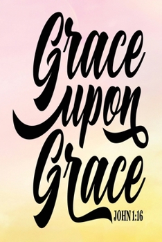 Daily Gratitude Journal: Grace Upon Grace John 1:16 | Daily and Weekly Reflection | Positive Mindset Notebook | Cultivate Happiness Diary | Women's Faith (Encouraging Quotes and Verses)