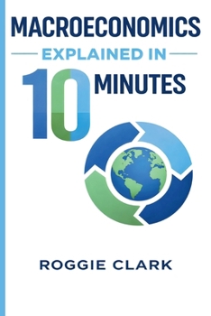 Macroeconomics Explained in 10 Minutes: A Fast and Simple, Big Picture Guide to Inflation, Economic Growth, and the Overall Economy