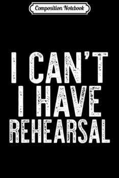 Composition Notebook: I Can't I Have Rehearsal Theatre Actor Gift  Journal/Notebook Blank Lined Ruled 6x9 100 Pages