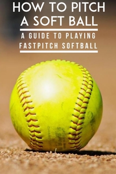 Paperback How To Pitch A Soft Ball A Guide To Playing Fastpitch Softball: Fastest Softball Pitch Male Book