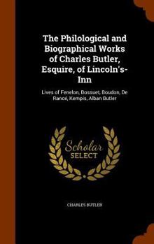 Hardcover The Philological and Biographical Works of Charles Butler, Esquire, of Lincoln's-Inn: Lives of Fenelon, Bossuet, Boudon, De Rancé, Kempis, Alban Butle Book