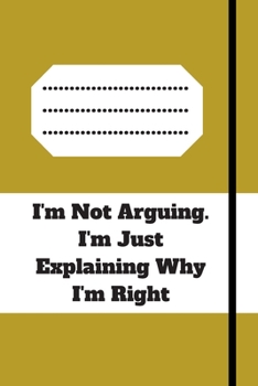 I'm Not Arguing. I'm Just Explaining Why I'm Right: 120 pages notebook with glossy cover .cream paper .different designs with different colors