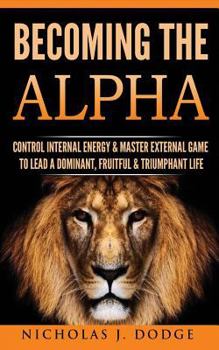 Paperback Becoming The Alpha: Control Internal Energy & Master External Game To Lead A Dominant, Fruitful & Triumphant Life Book