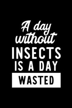 A Day Without Insects Is A Day Wasted: Notebook for Insects Lover | Great Christmas & Birthday Gift Idea for Insects Fan | Insects Journal | Insects Fan Diary | 100 pages 6x9 inches