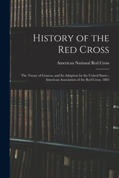 History of the Red Cross: The Treaty of Geneva, and Its Adoption by the United States; American Association of the Red Cross, 1883
