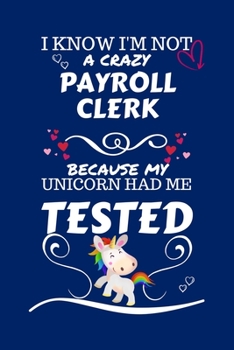 I Know I'm Not A Crazy Payroll Clerk Because My Unicorn Had Me Tested: Perfect Gag Gift For A Payroll Clerk Who 100% Isn't Crazy! | Blank Lined ... Humour and Banter | Birthday| Hen | Stag Do |