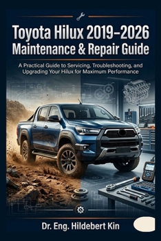 TOYOTA HILUX 2019–2026 MAINTENANCE & REPAIR MANUAL: A Practical Guide to Servicing, Troubleshooting, and Upgrading Your Hilux for Maximum Performance