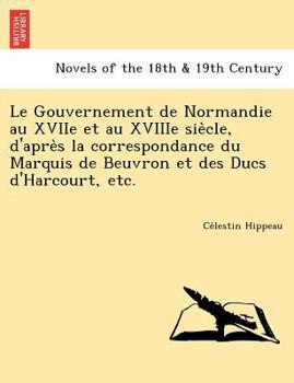 Paperback Le Gouvernement de Normandie Au Xviie Et Au Xviiie Sie Cle, D'Apre S La Correspondance Du Marquis de Beuvron Et Des Ducs D'Harcourt, Etc. [French] Book