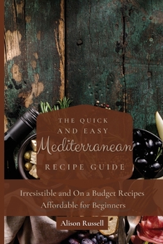 Paperback The Quick and Easy Mediterranean Recipe Guide: Irresistible and On a Budget Recipes Affordable for Beginners Book