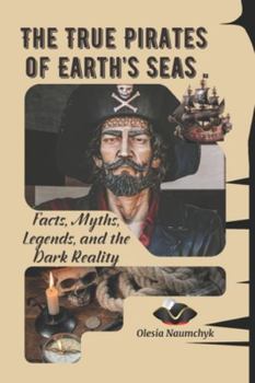 The True Pirates of Earth’s Seas: Facts, Myths, Legends, and the Dark Reality