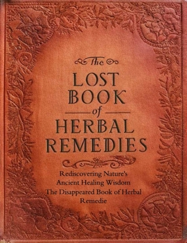 The Disappeared Book of Herbal Remedies, Rediscovering Nature's Ancient Healing Wisdom: Unearth the Secrets of Nature's Pharmacy and Reclaim Your Well-being