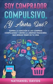 Paperback Soy Comprador Compulsivo, ¿Y Ahora Qué?: Supera la Adicción a las Compras Compulsivas y Obtén la Libertad Financiera que Deseas Tener en tu Vida [Spanish] Book