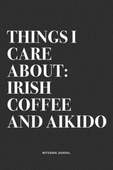 Things I Care About: Irish Coffee And Aikido: A 6x9 Inch Notebook Journal Diary With A Bold Text Font Slogan On A Matte Cover and 120 Blank Lined Pages Makes A Great Alternative To A Card